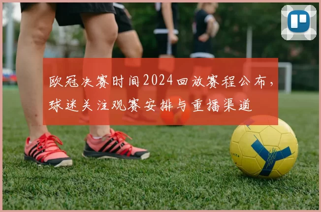欧冠决赛时间2024回放赛程公布,球迷关注观赛安排与重播渠道
