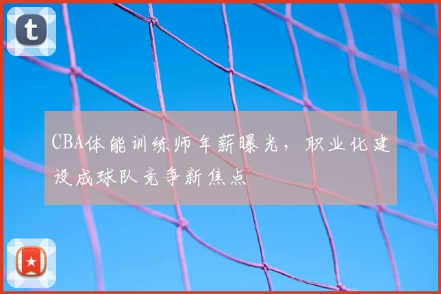 CBA体能训练师年薪曝光,职业化建设成球队竞争新焦点