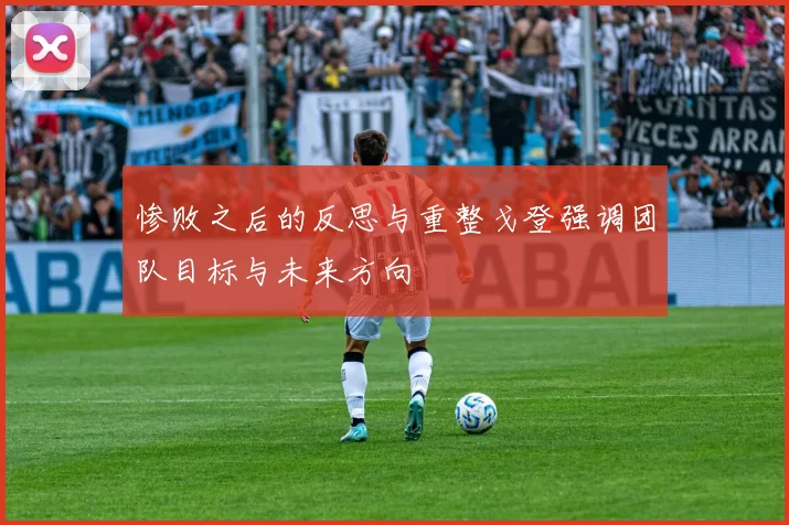 惨败之后的反思与重整戈登强调团队目标与未来方向