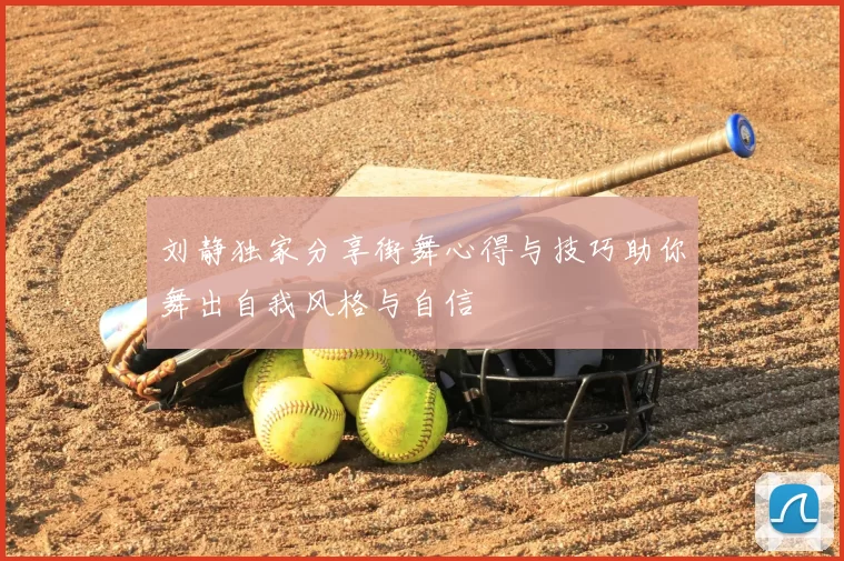 刘静独家分享街舞心得与技巧助你舞出自我风格与自信