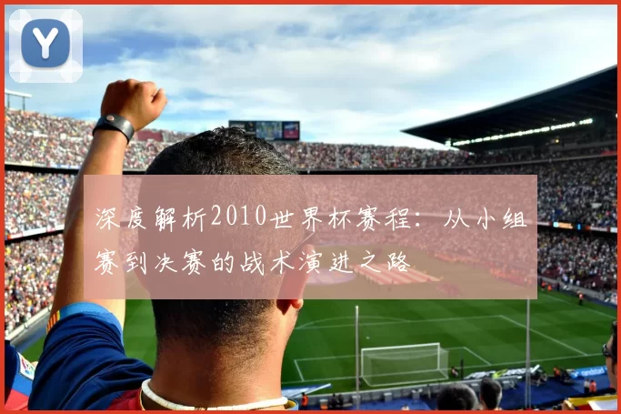 深度解析2010世界杯赛程:从小组赛到决赛的战术演进之路