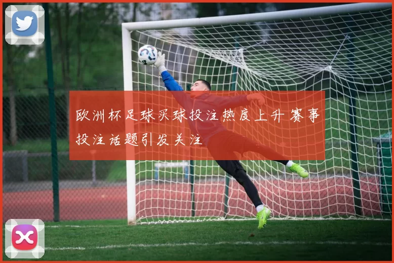 欧洲杯足球买球投注热度上升 赛事投注话题引发关注