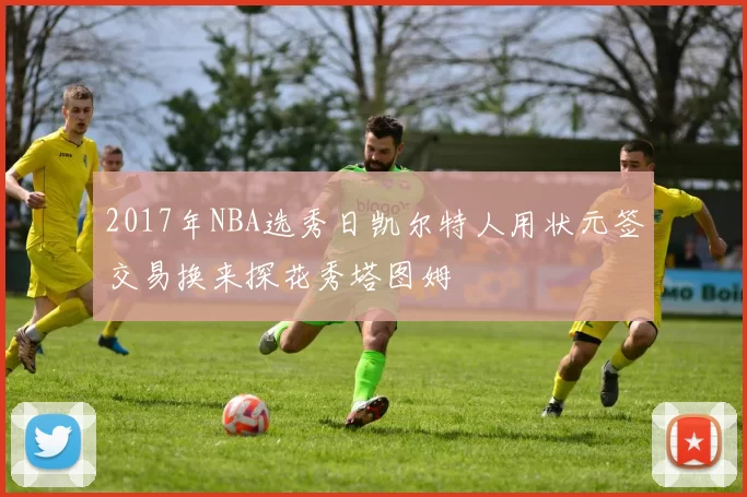 2017年NBA选秀日凯尔特人用状元签交易换来探花秀塔图姆