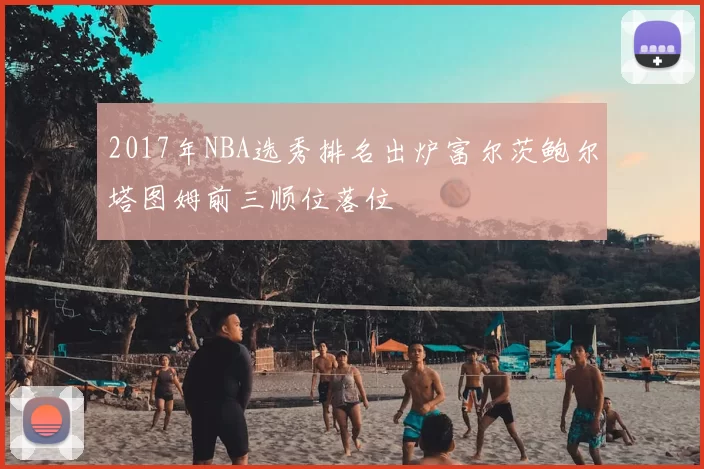 2017年NBA选秀排名出炉富尔茨鲍尔塔图姆前三顺位落位
