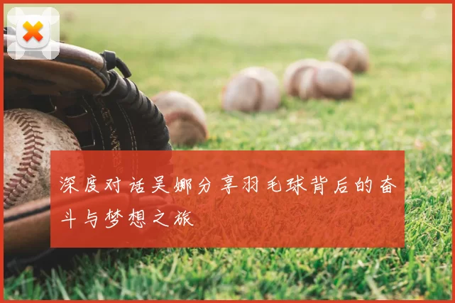 深度对话吴娜分享羽毛球背后的奋斗与梦想之旅