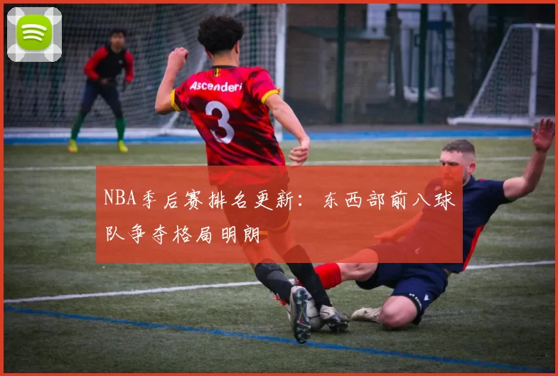 NBA季后赛排名更新:东西部前八球队争夺格局明朗