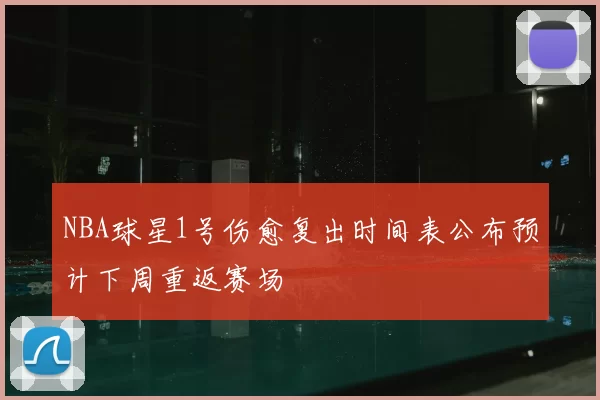 NBA球星1号伤愈复出时间表公布预计下周重返赛场