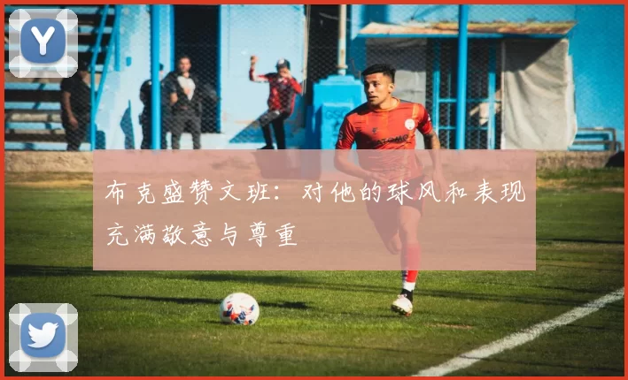 布克盛赞文班:对他的球风和表现充满敬意与尊重