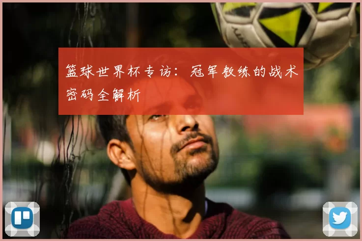 篮球世界杯专访：冠军教练的战术密码全解析