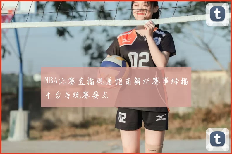 NBA比赛直播观看指南解析赛事转播平台与观赛要点