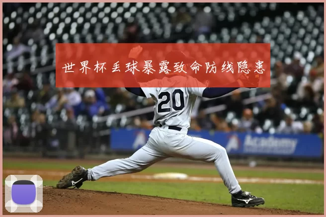 世界杯丢球暴露致命防线隐患