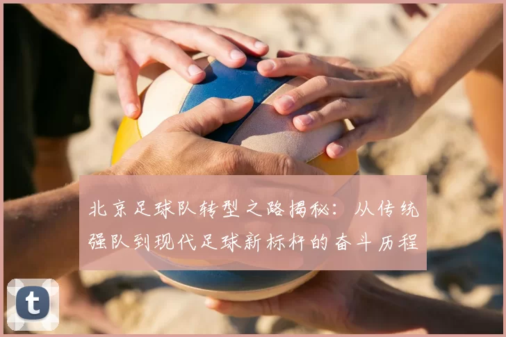 北京足球队转型之路揭秘:从传统强队到现代足球新标杆的奋斗历程