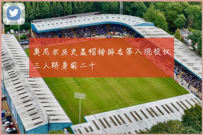 奥尼尔历史盖帽榜排名第八现役仅三人跻身前二十