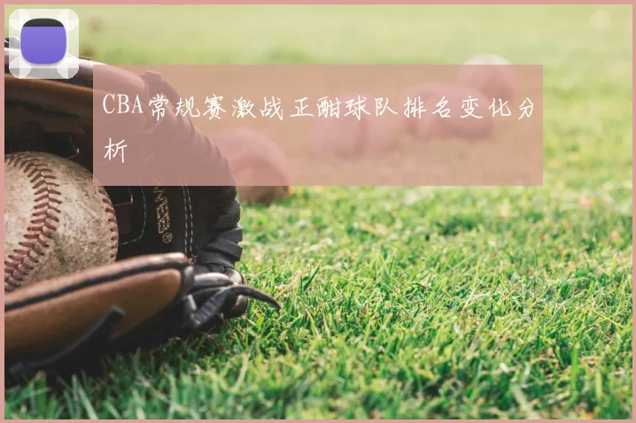 CBA常规赛激战正酣球队排名变化分析