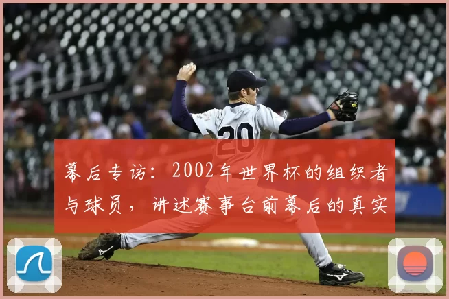 幕后专访:2002年世界杯的组织者与球员,讲述赛事台前幕后的真实记忆