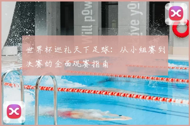 世界杯巡礼天下足球：从小组赛到决赛的全面观赛指南