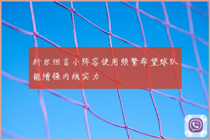 科尔坦言小阵容使用频繁希望球队能增强内线实力