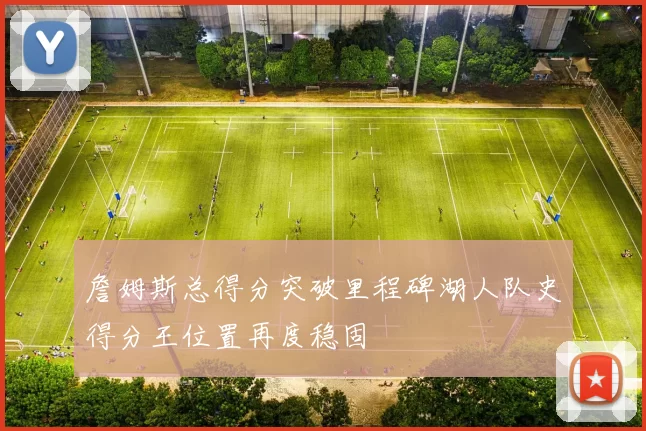 詹姆斯总得分突破里程碑湖人队史得分王位置再度稳固