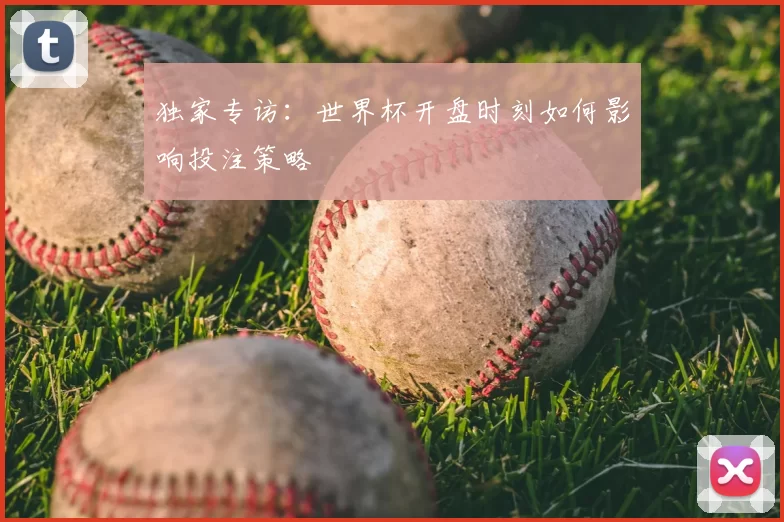 独家专访:世界杯开盘时刻如何影响投注策略
