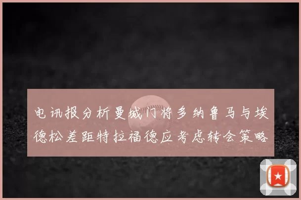 电讯报分析曼城门将多纳鲁马与埃德松差距特拉福德应考虑转会策略