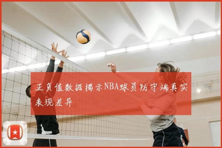 正负值数据揭示NBA球员防守端真实表现差异