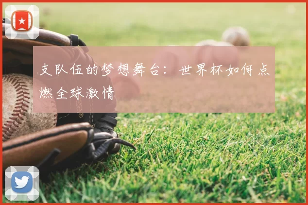 支队伍的梦想舞台:世界杯如何点燃全球激情
