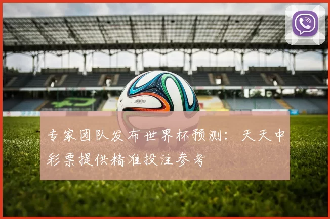专家团队发布世界杯预测:天天中彩票提供精准投注参考
