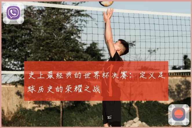 史上最经典的世界杯决赛:定义足球历史的荣耀之战