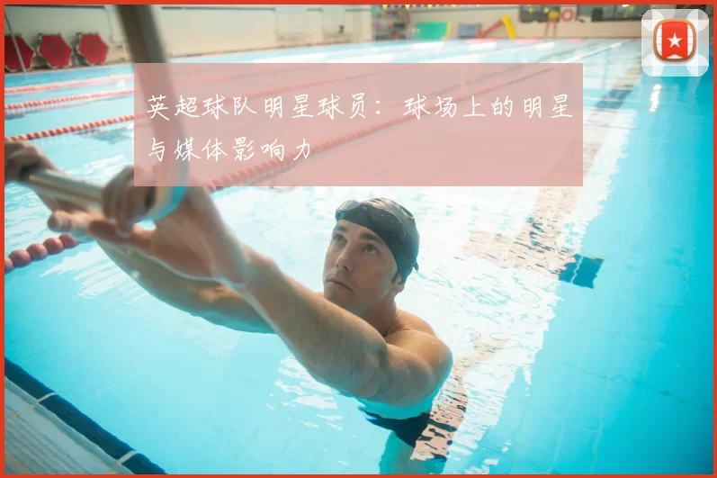 英超球队明星球员:球场上的明星与媒体影响力