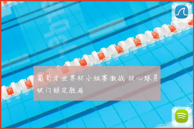 葡萄牙世界杯小组赛激战 核心球员破门锁定胜局