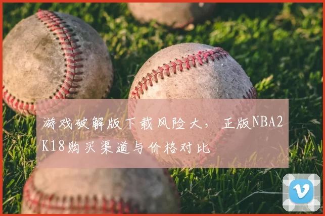 游戏破解版下载风险大,正版NBA2K18购买渠道与价格对比