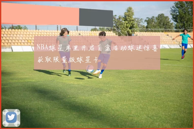NBA球星库里开启盲盒活动球迷惊喜获取限量版球星卡