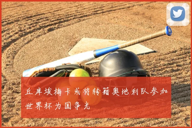 丘库埃梅卡或将转籍奥地利队参加世界杯为国争光