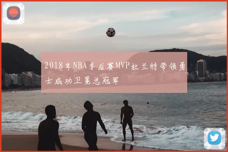 2018年NBA季后赛MVP杜兰特带领勇士成功卫冕总冠军