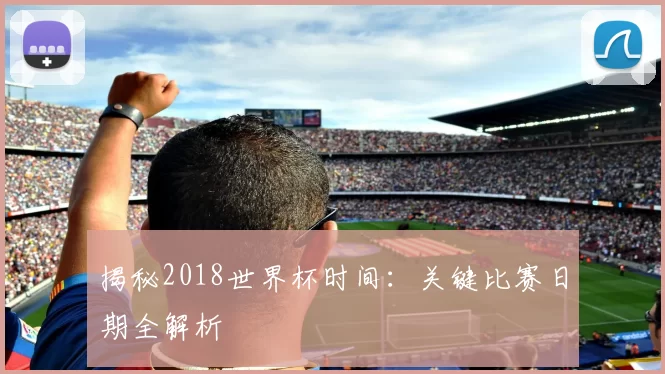 揭秘2018世界杯时间:关键比赛日期全解析