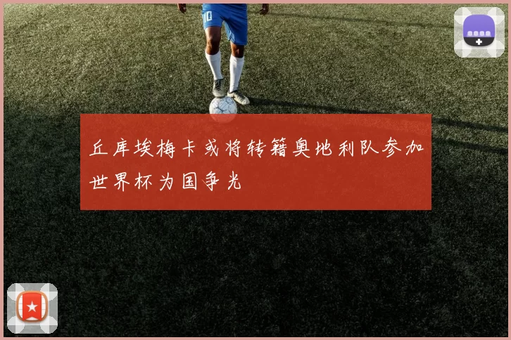丘库埃梅卡或将转籍奥地利队参加世界杯为国争光