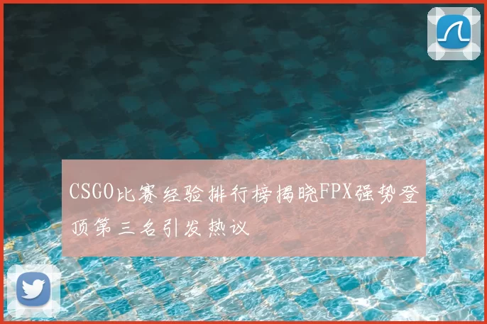 CSGO比赛经验排行榜揭晓FPX强势登顶第三名引发热议
