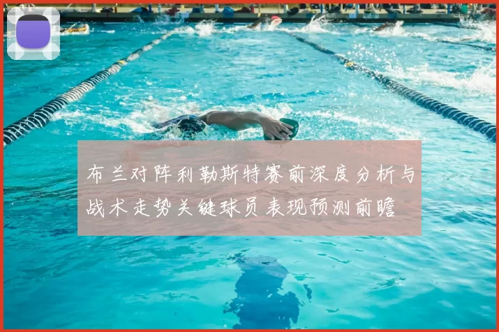 布兰对阵利勒斯特赛前深度分析与战术走势关键球员表现预测前瞻