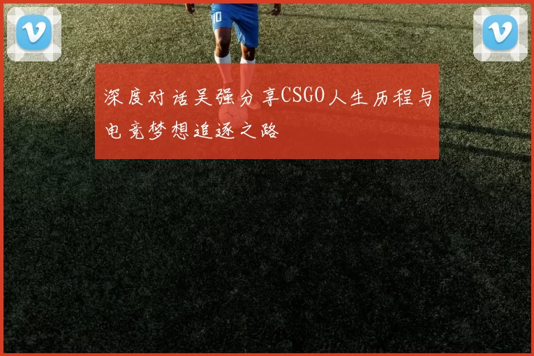 深度对话吴强分享CSGO人生历程与电竞梦想追逐之路
