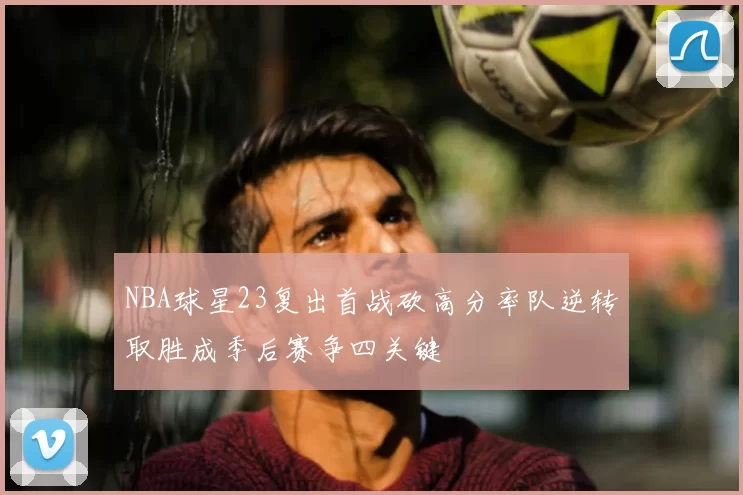 NBA球星23复出首战砍高分率队逆转取胜成季后赛争四关键