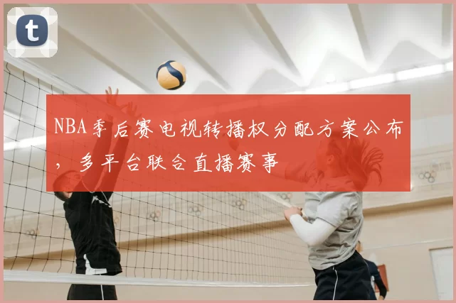NBA季后赛电视转播权分配方案公布,多平台联合直播赛事