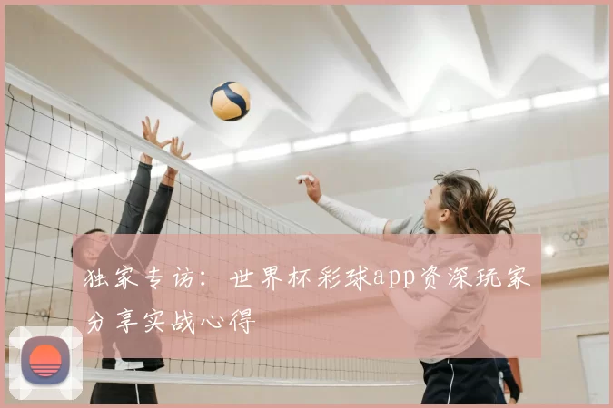 独家专访：世界杯彩球app资深玩家分享实战心得