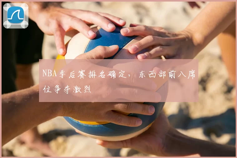 NBA季后赛排名确定，东西部前八席位争夺激烈