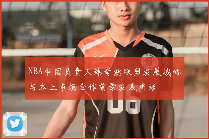 NBA中国负责人韩奇就联盟发展战略与本土市场合作前景发表讲话