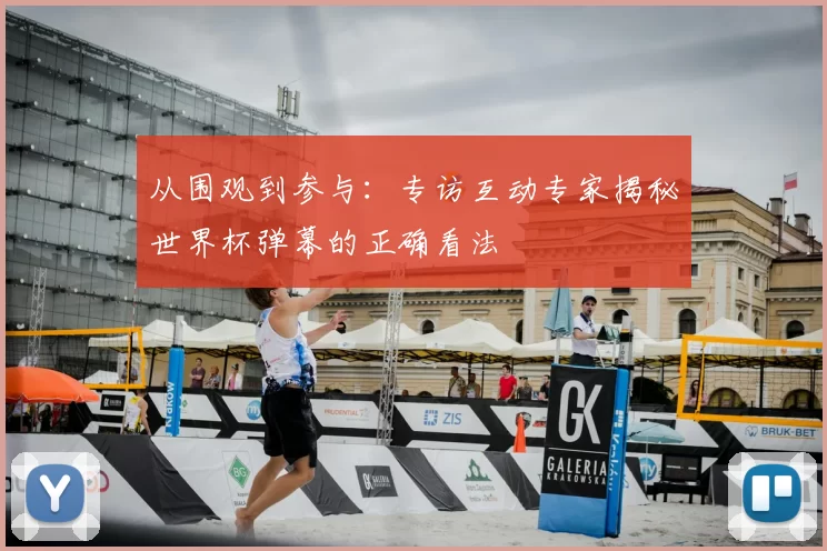从围观到参与:专访互动专家揭秘世界杯弹幕的正确看法