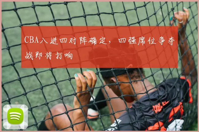 CBA八进四对阵确定,四强席位争夺战即将打响