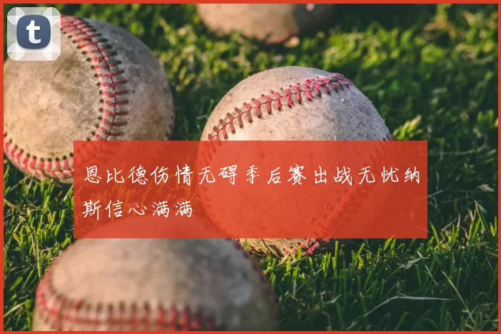 恩比德伤情无碍季后赛出战无忧纳斯信心满满