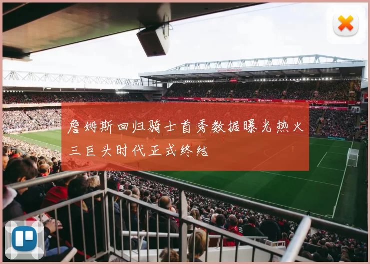 詹姆斯回归骑士首秀数据曝光热火三巨头时代正式终结