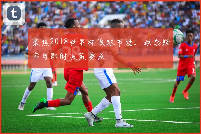 聚焦2018世界杯滚球市场:动态赔率与即时决策要点