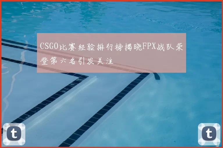 CSGO比赛经验排行榜揭晓FPX战队荣登第六名引发关注